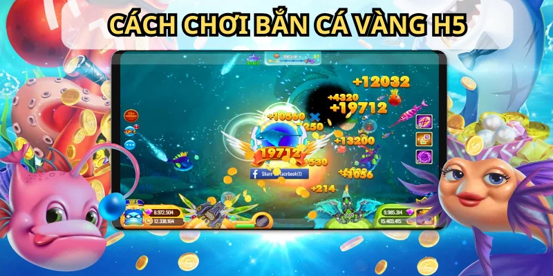Bỏ túi cách chơi game Bắn Cá Vàng H5 chuẩn nhất cho bạn
