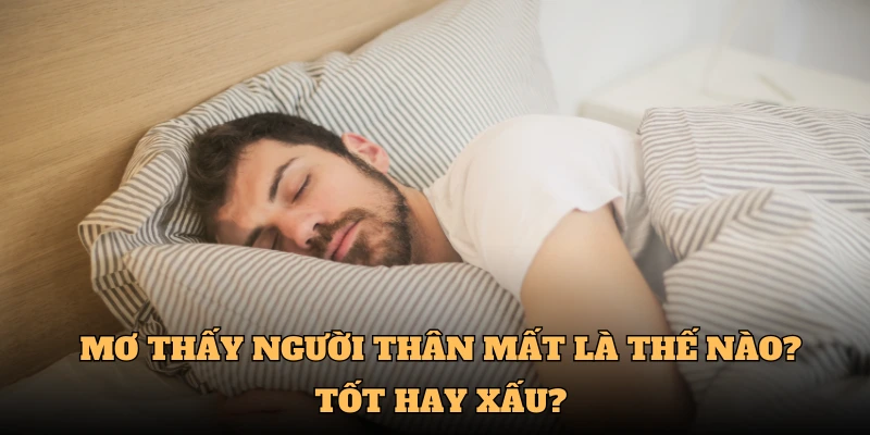 Mơ thấy người thân mất là thế nào? Tốt hay xấu?