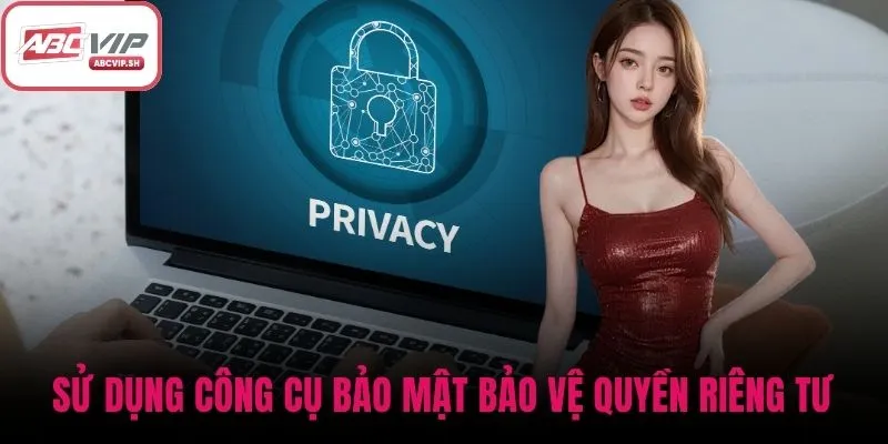 Sử dụng công cụ bảo mật nhằm bảo vệ quyền riêng tư